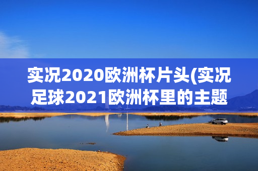 实况2020欧洲杯片头(实况足球2021欧洲杯里的主题曲)