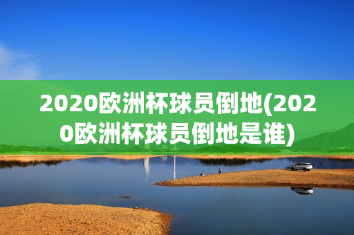 2020欧洲杯球员倒地(2020欧洲杯球员倒地是谁)