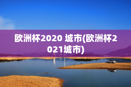 欧洲杯2020 城市(欧洲杯2021城市)