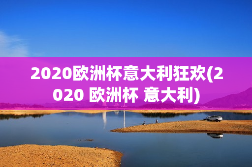 2020欧洲杯意大利狂欢(2020 欧洲杯 意大利)