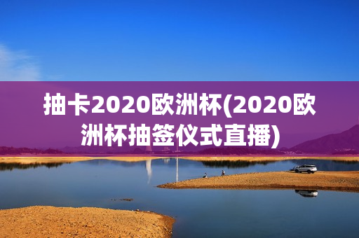 抽卡2020欧洲杯(2020欧洲杯抽签仪式直播)