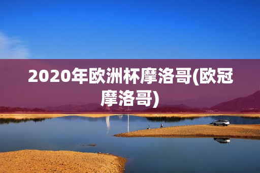 2020年欧洲杯摩洛哥(欧冠摩洛哥)