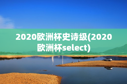 2020欧洲杯史诗级(2020欧洲杯select)