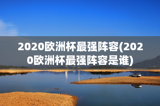 2020欧洲杯最强阵容(2020欧洲杯最强阵容是谁)