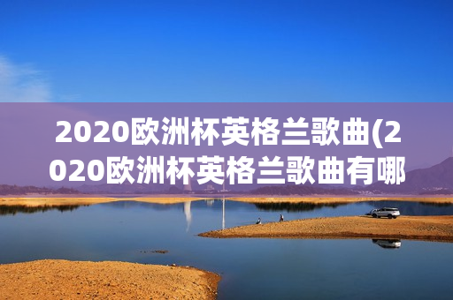 2020欧洲杯英格兰歌曲(2020欧洲杯英格兰歌曲有哪些)