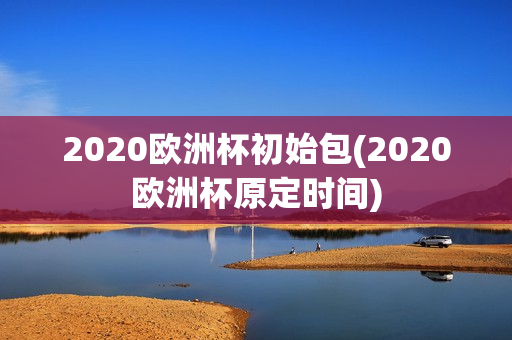 2020欧洲杯初始包(2020欧洲杯原定时间)