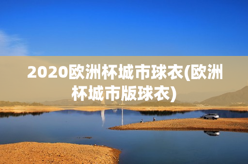 2020欧洲杯城市球衣(欧洲杯城市版球衣)