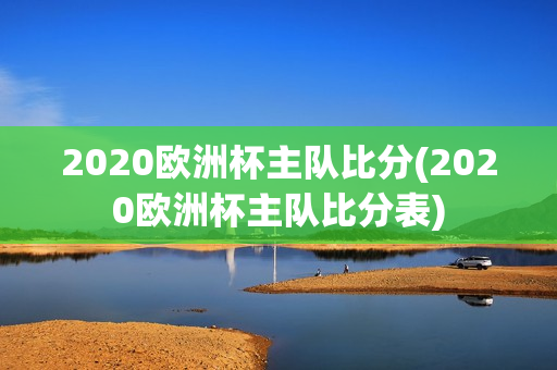 2020欧洲杯主队比分(2020欧洲杯主队比分表)