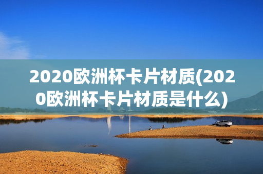 2020欧洲杯卡片材质(2020欧洲杯卡片材质是什么)