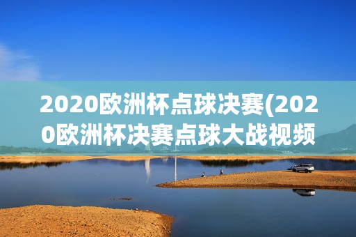 2020欧洲杯点球决赛(2020欧洲杯决赛点球大战视频)