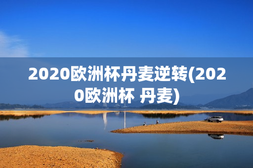 2020欧洲杯丹麦逆转(2020欧洲杯 丹麦)