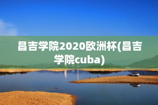 昌吉学院2020欧洲杯(昌吉学院cuba)