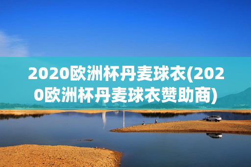 2020欧洲杯丹麦球衣(2020欧洲杯丹麦球衣赞助商)