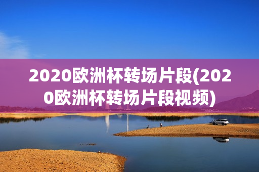 2020欧洲杯转场片段(2020欧洲杯转场片段视频)