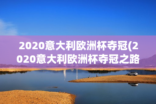 2020意大利欧洲杯夺冠(2020意大利欧洲杯夺冠之路)