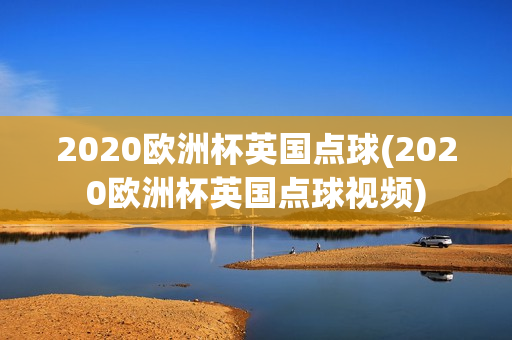 2020欧洲杯英国点球(2020欧洲杯英国点球视频)