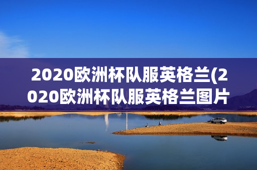 2020欧洲杯队服英格兰(2020欧洲杯队服英格兰图片)