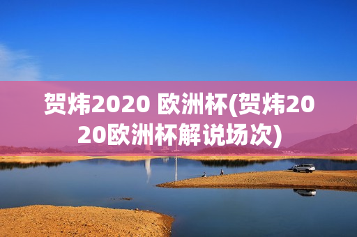 贺炜2020 欧洲杯(贺炜2020欧洲杯解说场次)