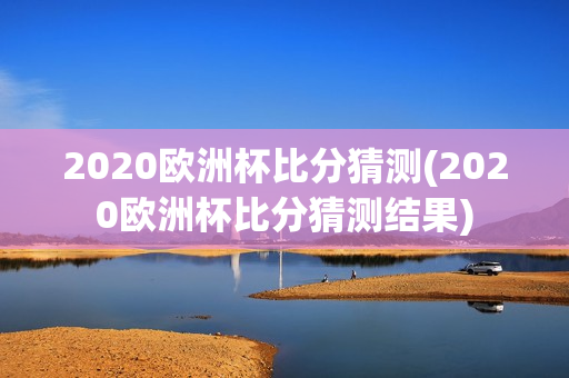 2020欧洲杯比分猜测(2020欧洲杯比分猜测结果)