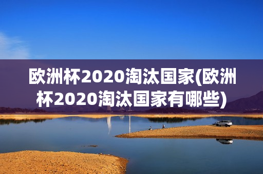 欧洲杯2020淘汰国家(欧洲杯2020淘汰国家有哪些)