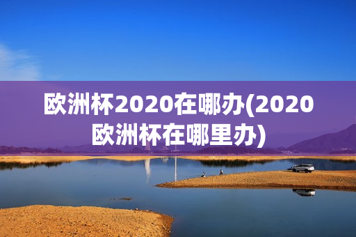 欧洲杯2020在哪办(2020欧洲杯在哪里办)