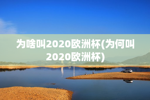 为啥叫2020欧洲杯(为何叫2020欧洲杯)