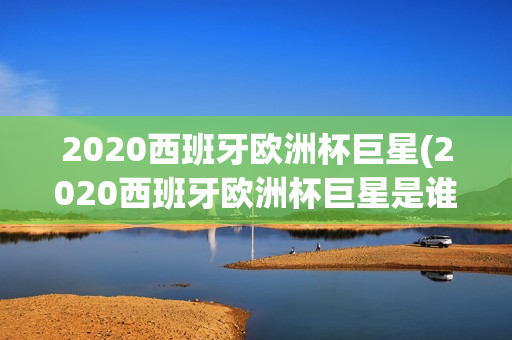 2020西班牙欧洲杯巨星(2020西班牙欧洲杯巨星是谁)