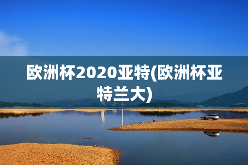 欧洲杯2020亚特(欧洲杯亚特兰大)