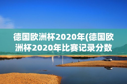 德国欧洲杯2020年(德国欧洲杯2020年比赛记录分数)