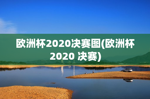 欧洲杯2020决赛图(欧洲杯2020 决赛)