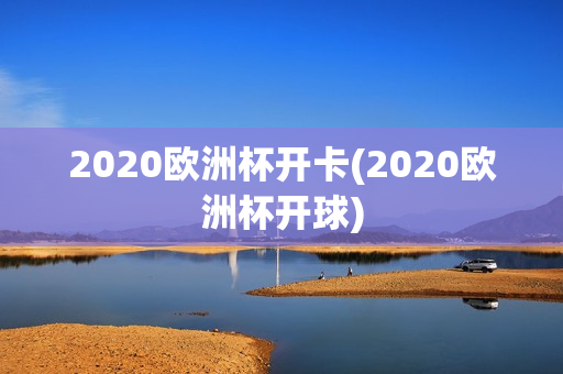 2020欧洲杯开卡(2020欧洲杯开球)