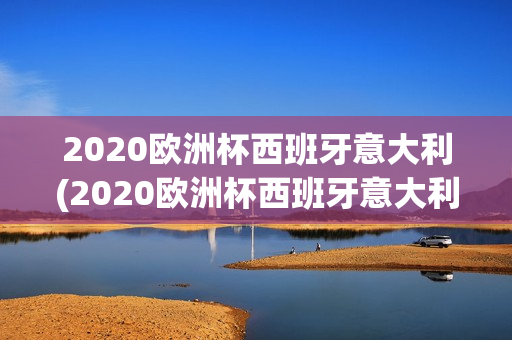 2020欧洲杯西班牙意大利(2020欧洲杯西班牙意大利点球大战)