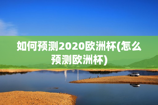 如何预测2020欧洲杯(怎么预测欧洲杯)