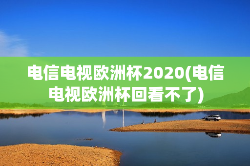 电信电视欧洲杯2020(电信电视欧洲杯回看不了)