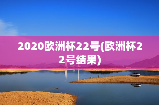 2020欧洲杯22号(欧洲杯22号结果)