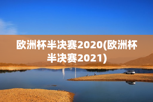 欧洲杯半决赛2020(欧洲杯半决赛2021)