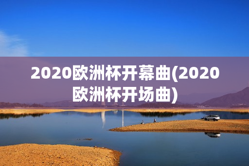 2020欧洲杯开幕曲(2020欧洲杯开场曲)