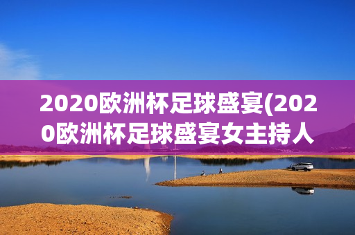 2020欧洲杯足球盛宴(2020欧洲杯足球盛宴女主持人)