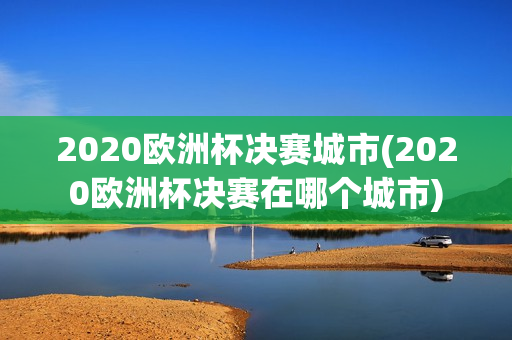 2020欧洲杯决赛城市(2020欧洲杯决赛在哪个城市)