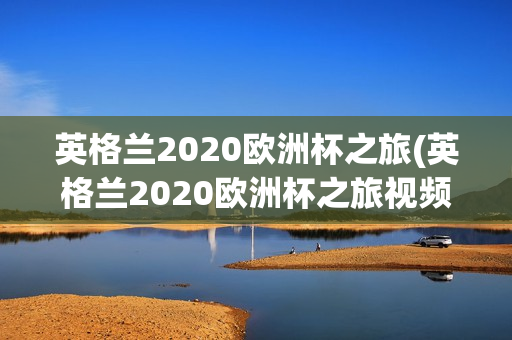 英格兰2020欧洲杯之旅(英格兰2020欧洲杯之旅视频)