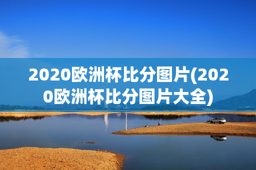 2020欧洲杯比分图片(2020欧洲杯比分图片大全)