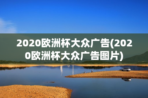 2020欧洲杯大众广告(2020欧洲杯大众广告图片)