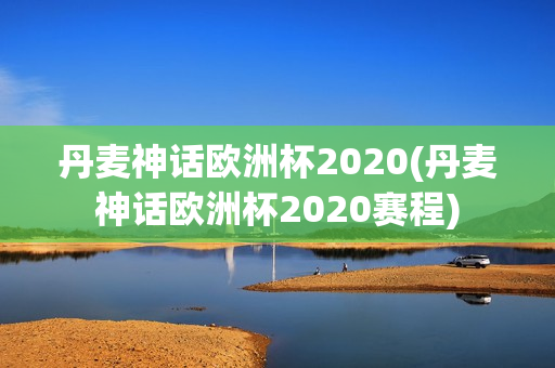 丹麦神话欧洲杯2020(丹麦神话欧洲杯2020赛程)