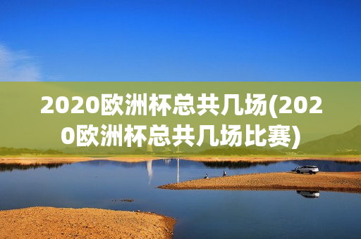 2020欧洲杯总共几场(2020欧洲杯总共几场比赛)