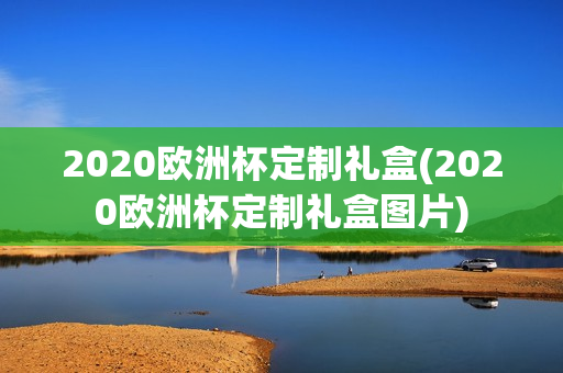 2020欧洲杯定制礼盒(2020欧洲杯定制礼盒图片)