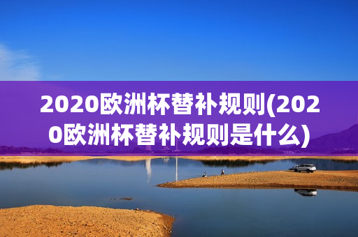 2020欧洲杯替补规则(2020欧洲杯替补规则是什么)