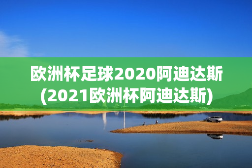 欧洲杯足球2020阿迪达斯(2021欧洲杯阿迪达斯)