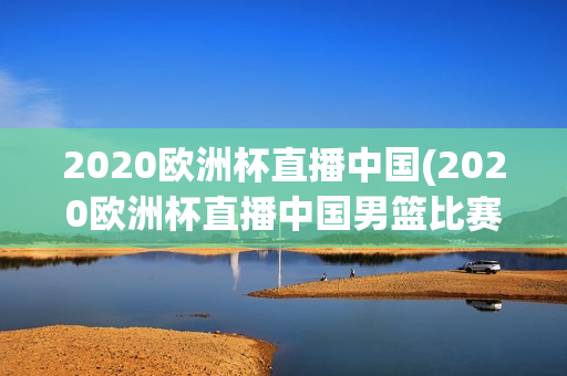 2020欧洲杯直播中国(2020欧洲杯直播中国男篮比赛)