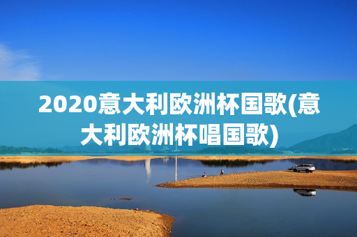 2020意大利欧洲杯国歌(意大利欧洲杯唱国歌)