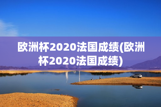 欧洲杯2020法国成绩(欧洲杯2020法国成绩)